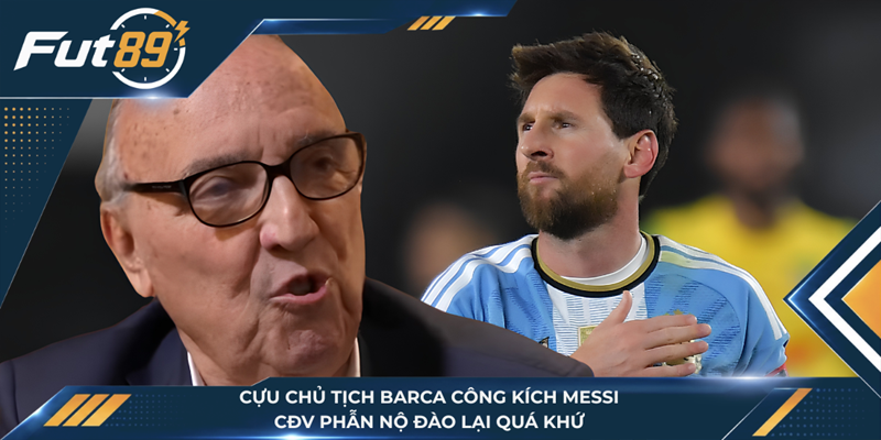 Cựu Chủ Tịch Barca Công Kích Messi, CĐV Phẫn Nộ Đào Lại Quá Khứ