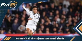 Josh King Được Hét Giá 60 Triệu Euro, Barca Đại Chiến 2 Ông Lớn