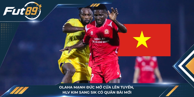 Olaha Mạnh Đức Mở Cửa Lên Tuyển, HLV Kim Sang Sik Có Quân Bài Mới