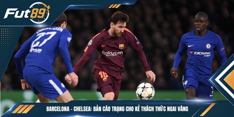 Barcelona – Chelsea: Bản Cáo Trạng Cho Kẻ Thách Thức Ngai Vàng