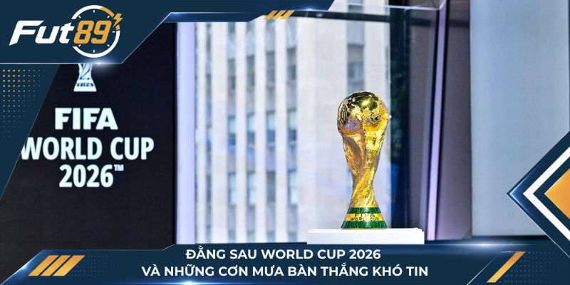 Đằng Sau World Cup 2026 Và Những Cơn Mưa Bàn Thắng Khó Tin