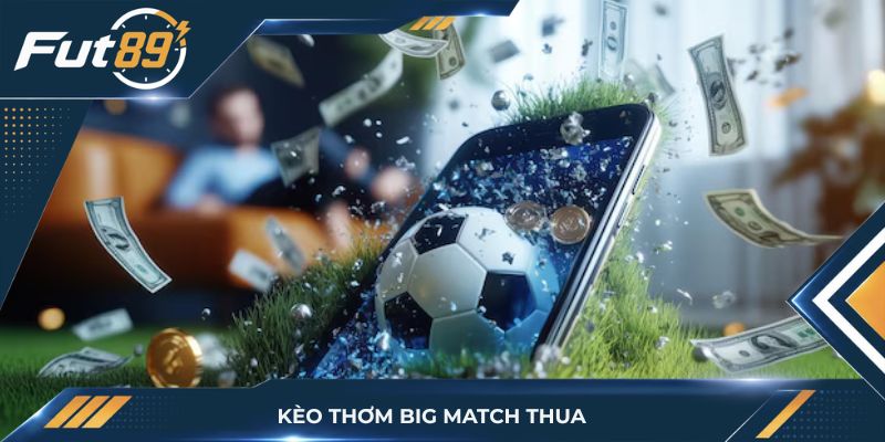 Kèo Thơm Big Match Thua: Bài Học Sương Máu Và Cách Né Bẫy Nhà Cái