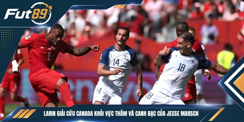 Larin Giải Cứu Canada Khỏi Vực Thẳm Và Canh Bạc Của Jesse Marsch