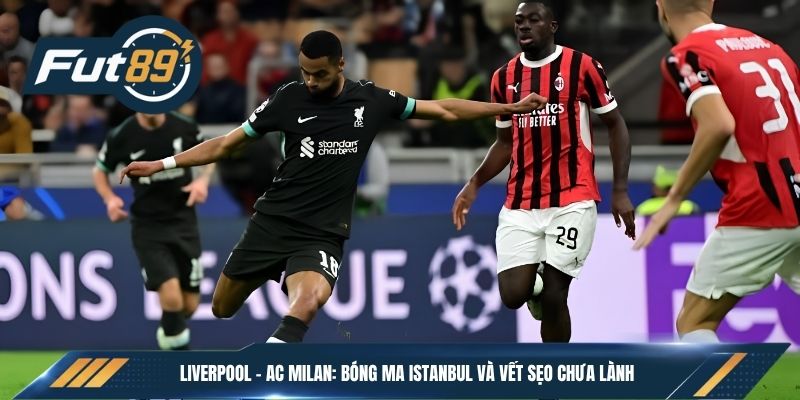 Liverpool – AC Milan: Bóng Ma Istanbul Và Vết Sẹo Chưa Lành