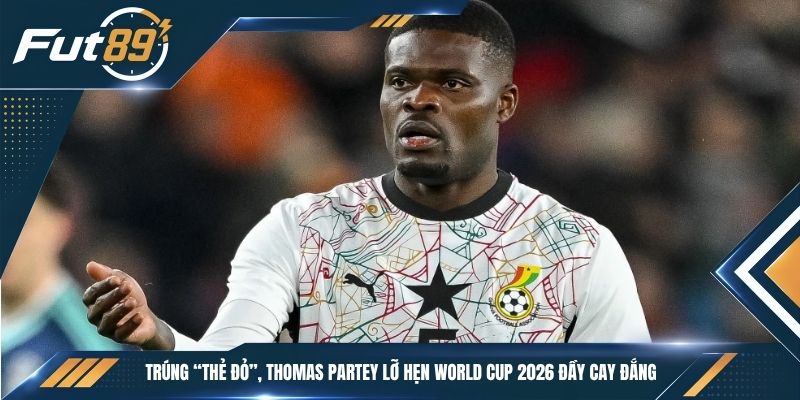 Trúng “Thẻ Đỏ”, Thomas Partey Lỡ Hẹn World Cup 2026 Đầy Cay Đắng