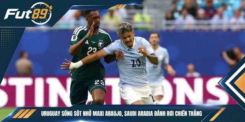 Uruguay Sống Sót Nhờ Maxi Araujo, Saudi Arabia Đánh Rơi Chiến Thắng