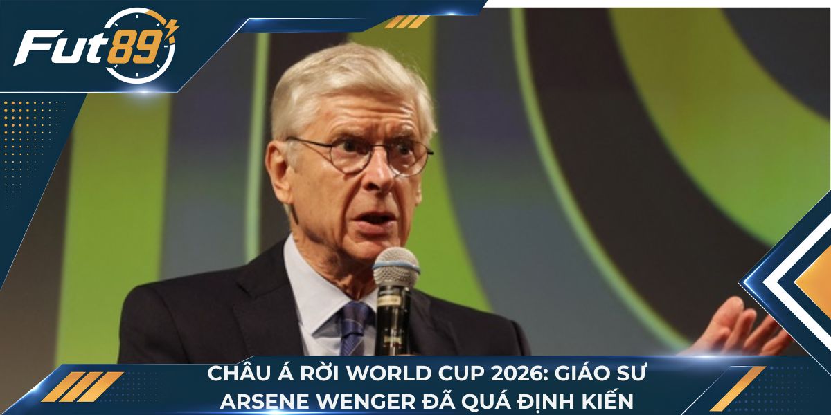 Châu Á Rời World Cup 2026: Giáo Sư Arsene Wenger Đã Quá Định Kiến