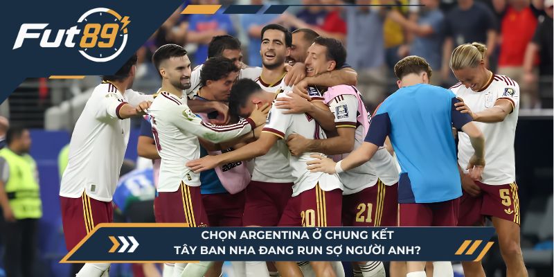 Chọn Argentina Ở Chung Kết, Tây Ban Nha Đang Run Sợ Người Anh?
