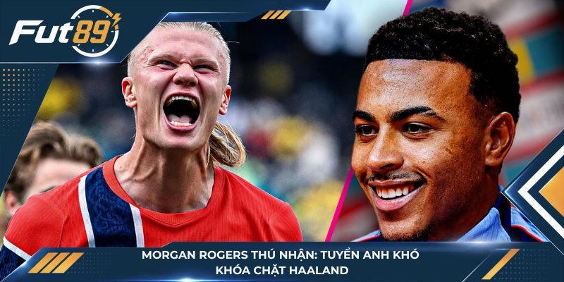Morgan Rogers Thú Nhận: Tuyển Anh Khó Khóa Chặt Haaland