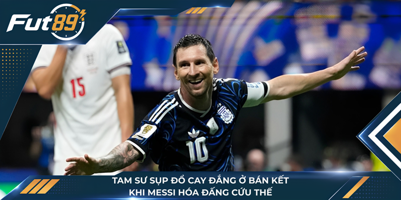 Tam Sư Sụp Đổ Cay Đắng Ở Bán Kết: Khi Messi Hóa Đấng Cứu Thế
