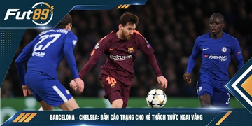 Barcelona – Chelsea: Bản Cáo Trạng Cho Kẻ Thách Thức Ngai Vàng