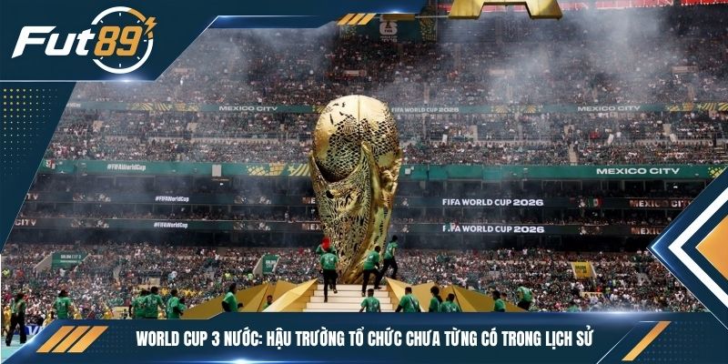 World Cup 3 Nước: Hậu Trường Tổ Chức Chưa Từng Có Trong Lịch Sử