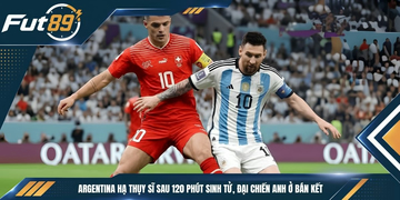 Argentina Hạ Thụy Sĩ Sau 120 phút Sinh Tử, Đại Chiến Anh Ở Bán Kết