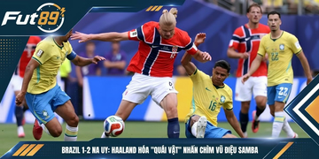 Brazil 1-2 Na Uy: Haaland Hóa “Quái Vật” Nhấn Chìm Vũ Điệu Samba