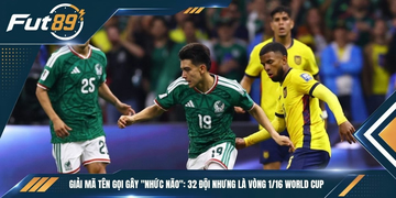 Giải Mã Tên Gọi Gây “Nhức Não”: 32 Đội Nhưng Là Vòng 1/16 World Cup