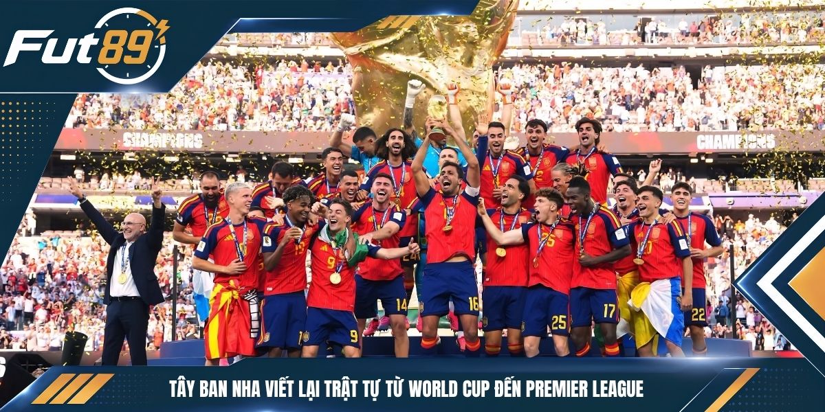 Tây Ban Nha Viết Lại Trật Tự Từ World Cup Đến Premier League