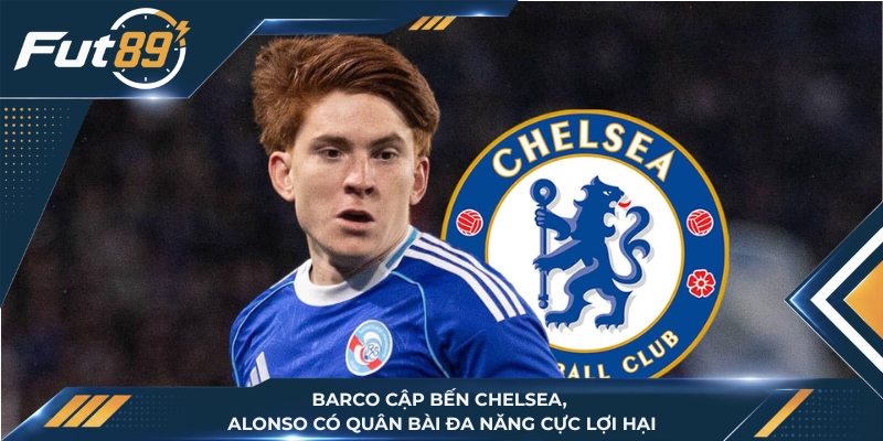 Barco Cập Bến Chelsea, Alonso Có Quân Bài Đa Năng Cực Lợi Hại