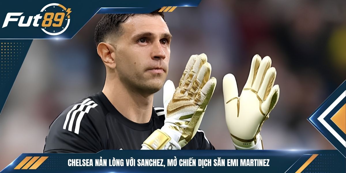 Chelsea Nản Lòng Với Sanchez, Mở Chiến Dịch Săn Emi Martinez