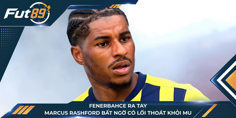 Fenerbahce Ra Tay, Marcus Rashford Bất Ngờ Có Lối Thoát Khỏi MU