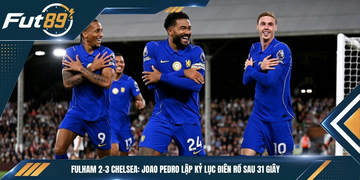 Fulham 2-3 Chelsea: Joao Pedro Lập Kỷ Lục Điên Rồ Sau 31 Giây
