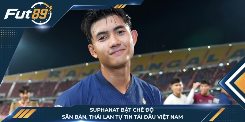 Suphanat Bật Chế Độ Săn Bàn, Thái Lan Tự Tin Tái Đấu Việt Nam