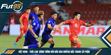 Việt Nam – Thái Lan: Hành Trình Đối Đầu Qua Những Nấc Thang Số Phận