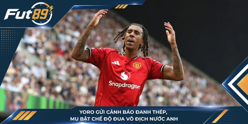 Yoro Gửi Cảnh Báo Đanh Thép, MU Bật Chế Độ Đua Vô Địch Nước Anh
