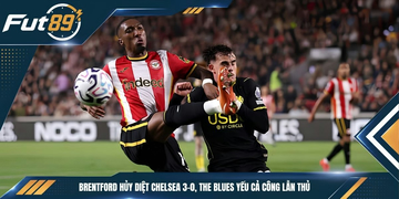 Brentford Hủy Diệt Chelsea 3-0, The Blues Yếu Cả Công Lẫn Thủ