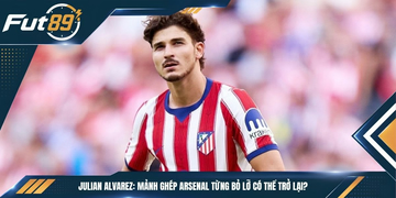 Julian Alvarez: Mảnh Ghép Arsenal Từng Bỏ Lỡ Có Thể Trở Lại?