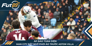 Áp Đảo Toàn Diện, Man City Bất Ngờ Phơi Áo Trước Aston Villa