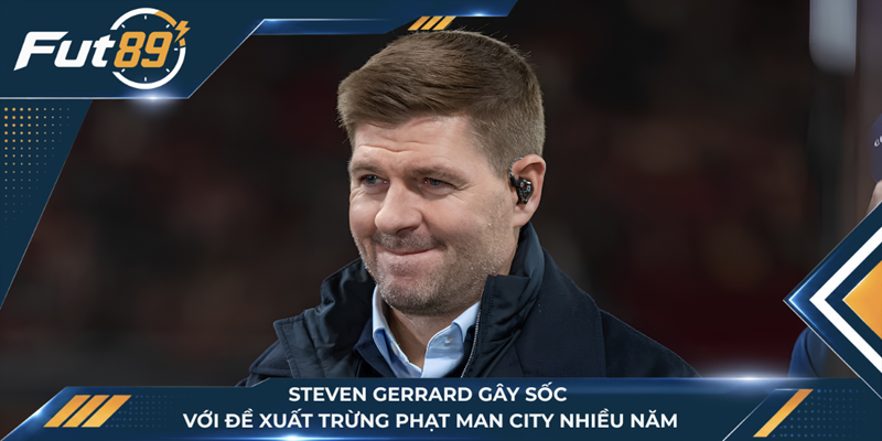 Steven Gerrard Gây Sốc Với Đề Xuất Trừng Phạt Man City Nhiều Năm