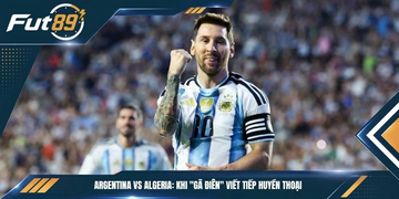 Argentina vs Algeria: Khi “Gã Điên” Viết Tiếp Huyền Thoại