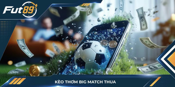 Kèo Thơm Big Match Thua: Bài Học Sương Máu Và Cách Né Bẫy Nhà Cái