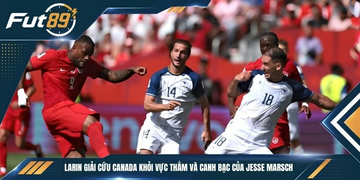 Larin Giải Cứu Canada Khỏi Vực Thẳm Và Canh Bạc Của Jesse Marsch