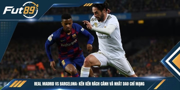 Real Madrid vs Barcelona: Kền Kền Rách Cánh Và Nhát Dao Chí Mạng