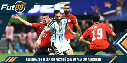 Argentina 3-2 Ai Cập: Khi Messi Bẻ Cong Số Phận Của Albiceleste