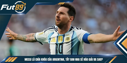 Messi Là Chìa Khóa Của Argentina, Tây Ban Nha Sẽ Hóa Giải Ra Sao?
