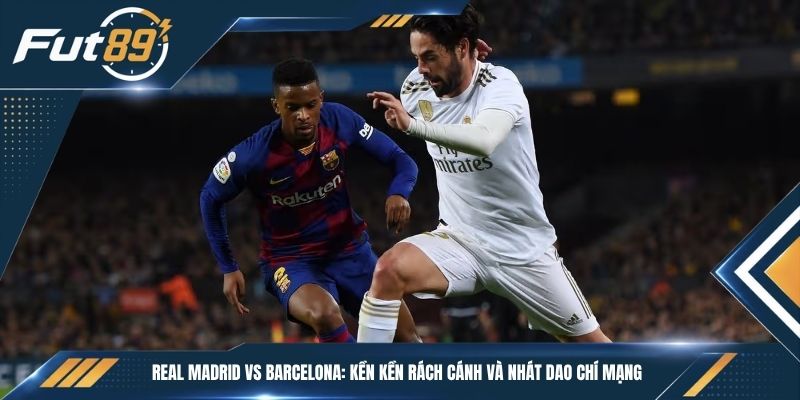 Real Madrid vs Barcelona: Kền Kền Rách Cánh Và Nhát Dao Chí Mạng