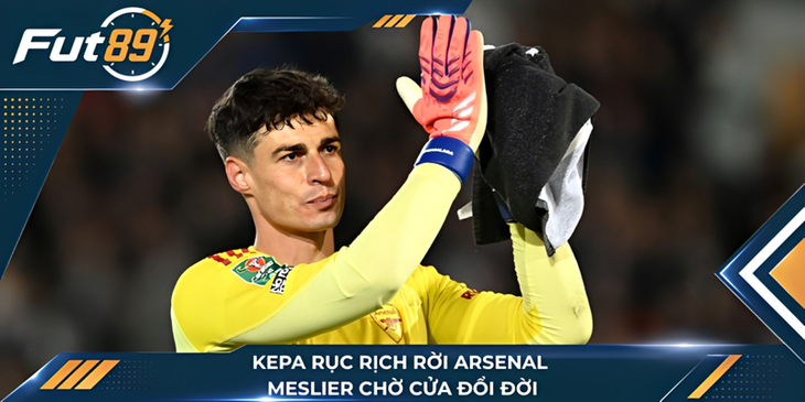Kepa Rục Rịch Rời Arsenal, Meslier Chờ Cửa Đổi Đời