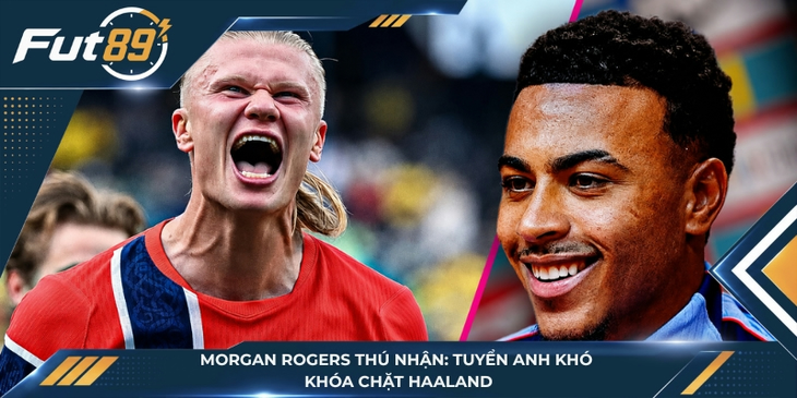 Morgan Rogers Thú Nhận: Tuyển Anh Khó Khóa Chặt Haaland