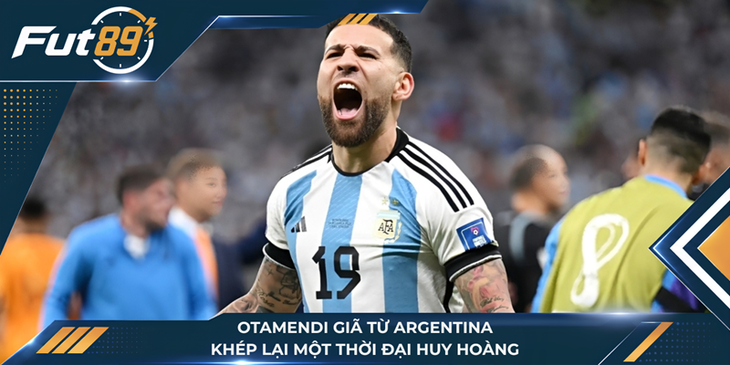 Otamendi Giã Từ Argentina, Khép Lại Một Thời Đại Huy Hoàng