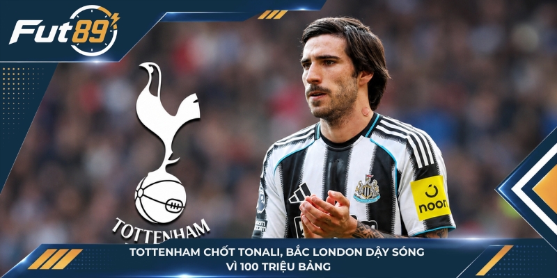 Tottenham Chốt Tonali, Bắc London Dậy Sóng Vì 100 Triệu Bảng