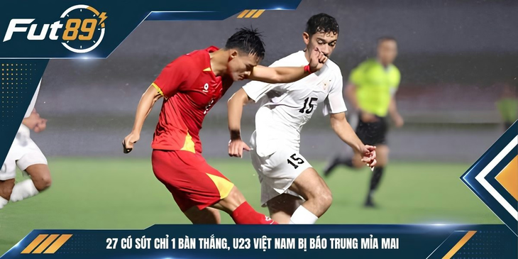 27 Cú Sút Chỉ 1 Bàn Thắng, U23 Việt Nam Bị Báo Trung Mỉa Mai