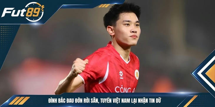 Đình Bắc Đau Đớn Rời Sân, Tuyển Việt Nam Lại Nhận Tin Dữ