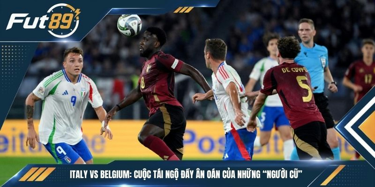 Italy vs Belgium: Cuộc Tái Ngộ Đầy Ân Oán Của Những “Người Cũ”