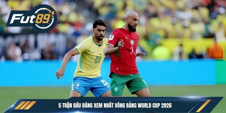 5 Trận Đấu Đáng Xem Nhất Vòng Bảng World Cup 2026