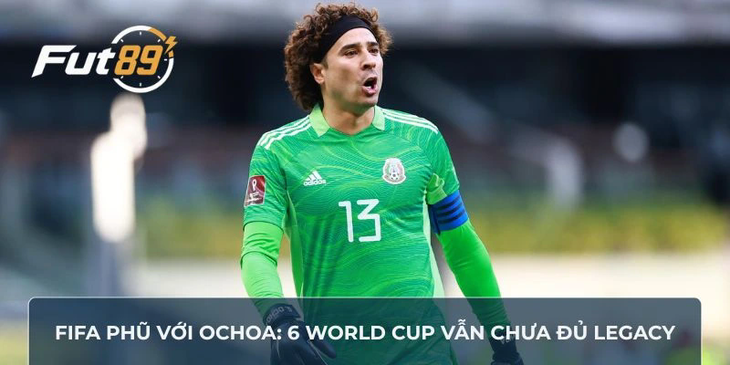 FIFA Phũ Với Ochoa: 6 World Cup Vẫn Chưa Đủ Legacy