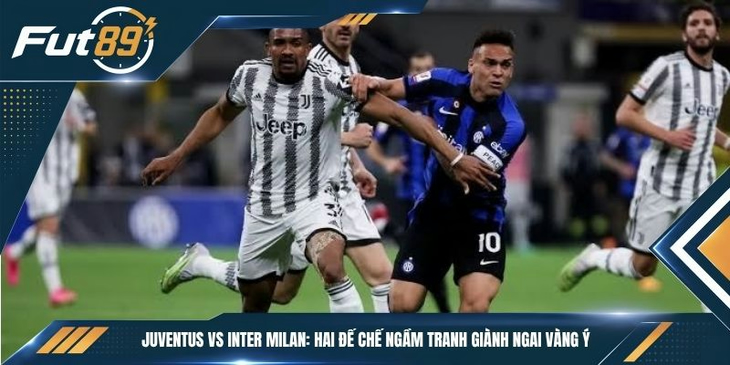 Juventus vs Inter Milan: Hai Đế Chế Ngầm Tranh Giành Ngai Vàng Ý