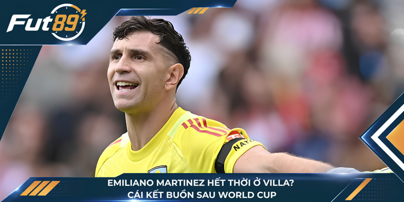 Emiliano Martinez Hết Thời Ở Villa? Cái Kết Buồn Sau World Cup