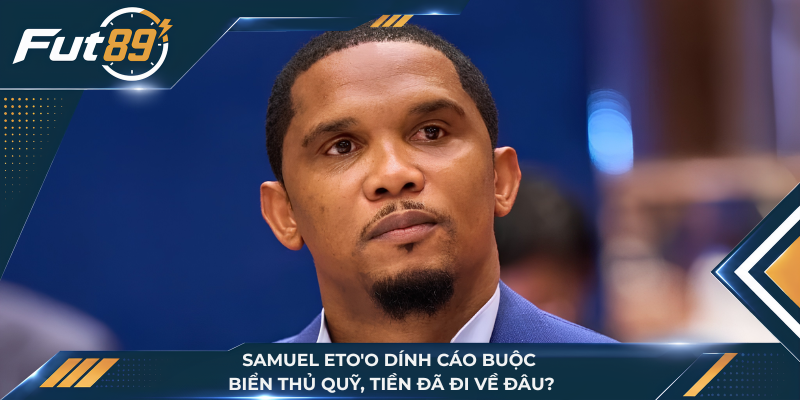 Samuel Eto'o Dính Cáo Buộc Biển Thủ Qũy, Tiền Đã Đi Về Đâu?
